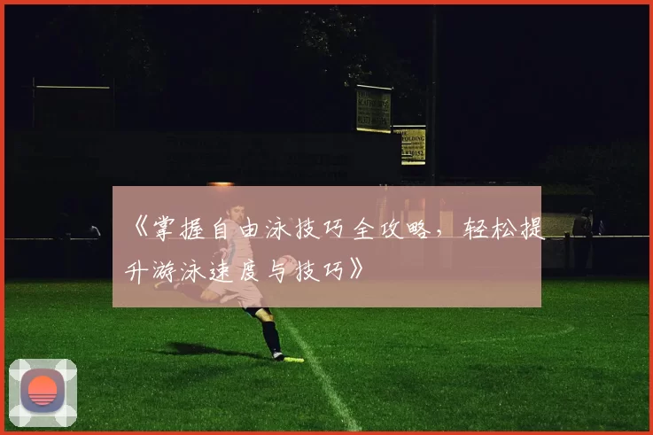 《掌握自由泳技巧全攻略，轻松提升游泳速度与技巧》