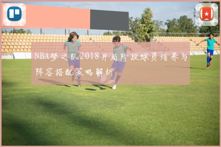 NBA梦之队2018开局阶段球员培养与阵容搭配策略解析