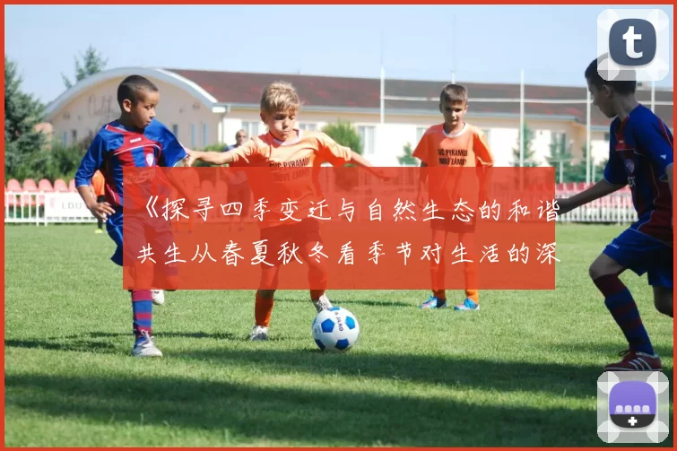 《探寻四季变迁与自然生态的和谐共生从春夏秋冬看季节对生活的深远影响》