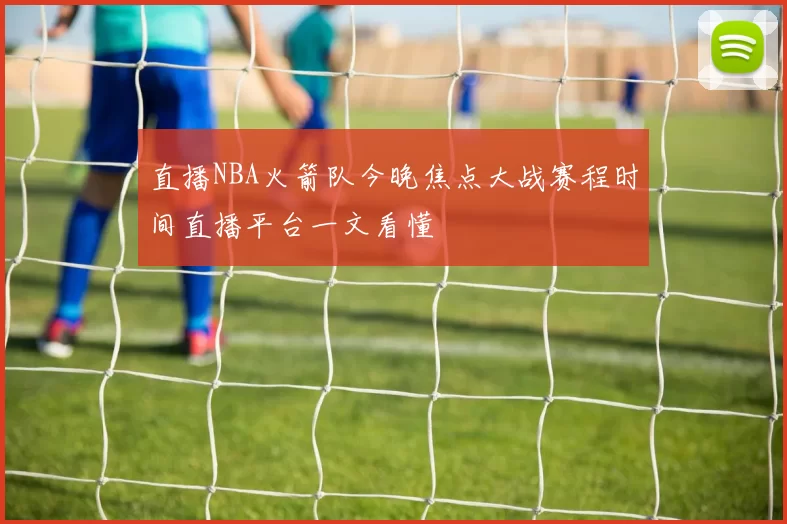 直播NBA火箭队今晚焦点大战赛程时间直播平台一文看懂
