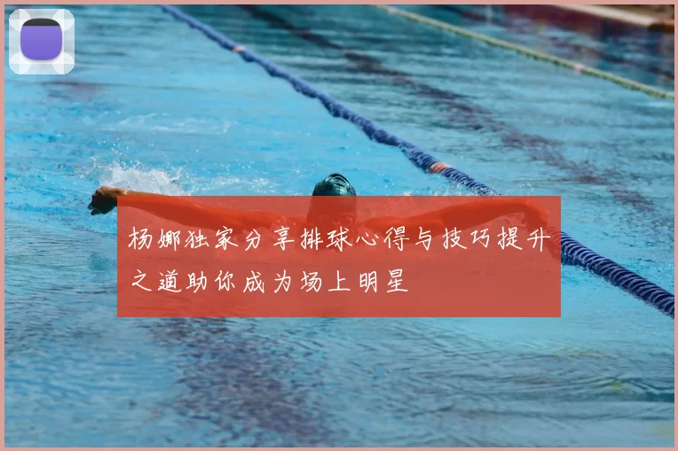 杨娜独家分享排球心得与技巧提升之道助你成为场上明星