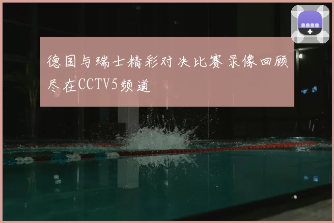 德国与瑞士精彩对决比赛录像回顾尽在CCTV5频道
