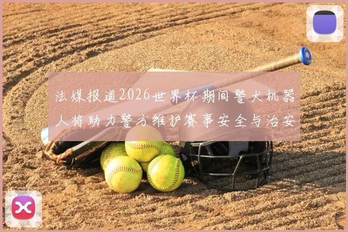 法媒报道2026世界杯期间警犬机器人将助力警方维护赛事安全与治安