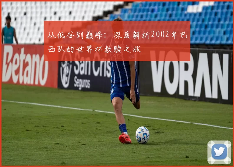 从低谷到巅峰：深度解析2002年巴西队的世界杯救赎之旅