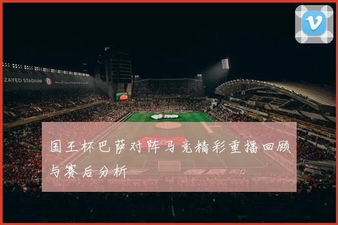 国王杯巴萨对阵马竞精彩重播回顾与赛后分析
