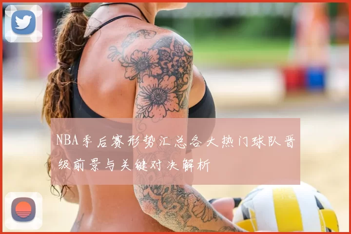 NBA季后赛形势汇总各大热门球队晋级前景与关键对决解析