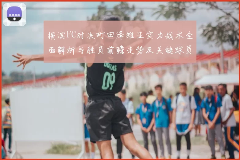 横滨FC对决町田泽维亚实力战术全面解析与胜负前瞻走势及关键球员观察