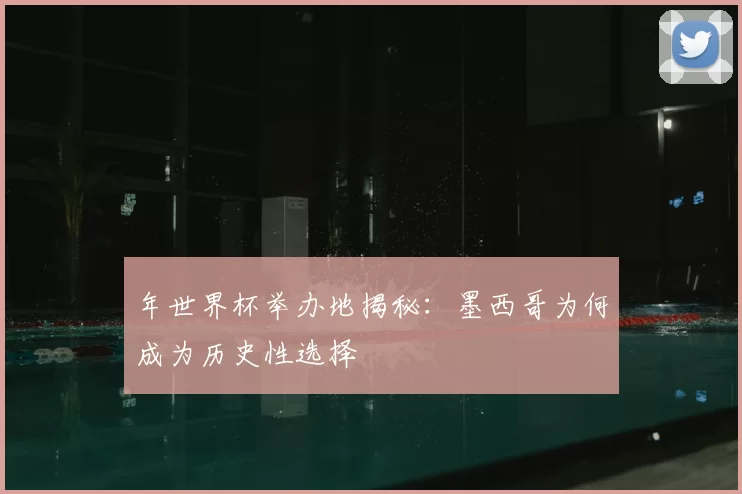 年世界杯举办地揭秘：墨西哥为何成为历史性选择