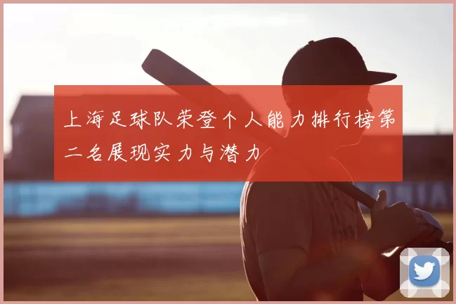 上海足球队荣登个人能力排行榜第二名展现实力与潜力