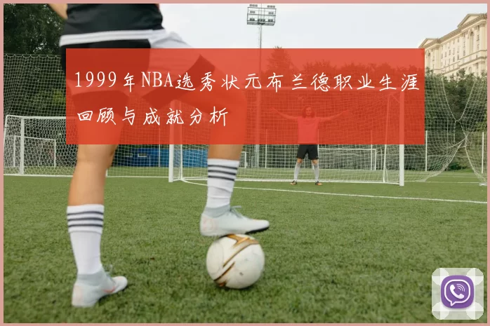 1999年NBA选秀状元布兰德职业生涯回顾与成就分析