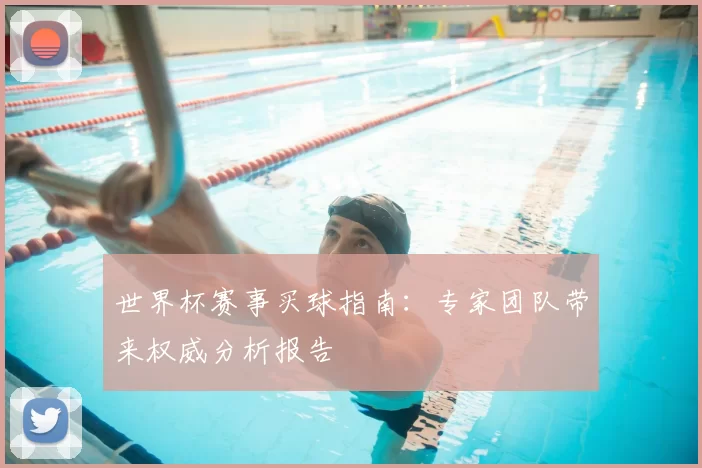世界杯赛事买球指南:专家团队带来权威分析报告