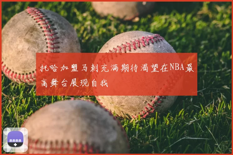 托哈加盟马刺充满期待渴望在NBA最高舞台展现自我