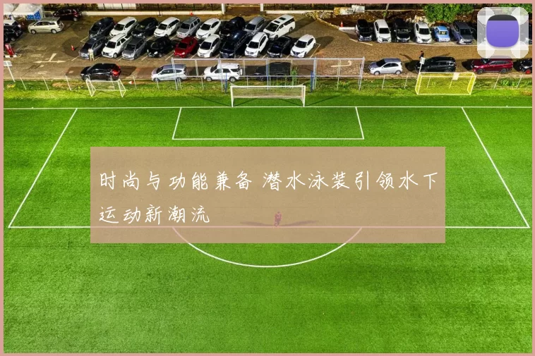 时尚与功能兼备 潜水泳装引领水下运动新潮流
