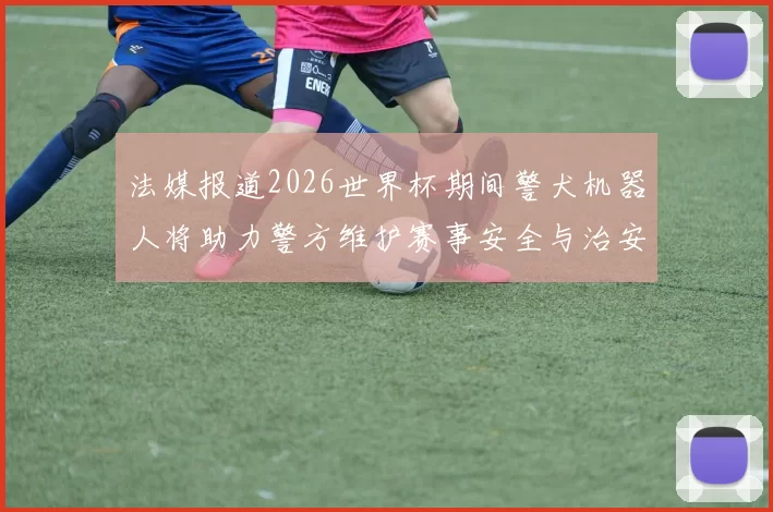 法媒报道2026世界杯期间警犬机器人将助力警方维护赛事安全与治安