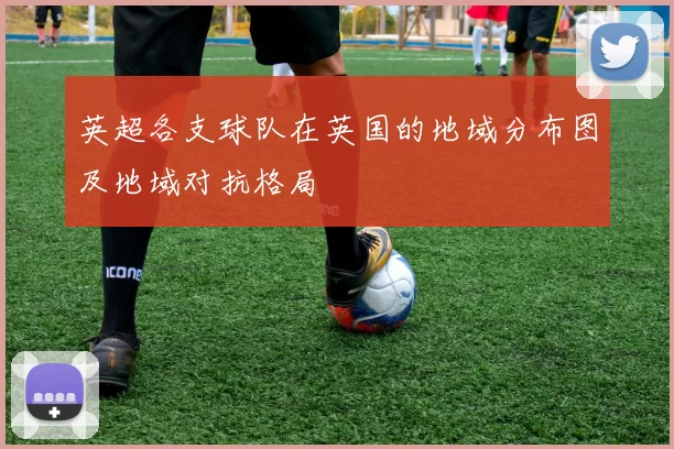 英超各支球队在英国的地域分布图及地域对抗格局