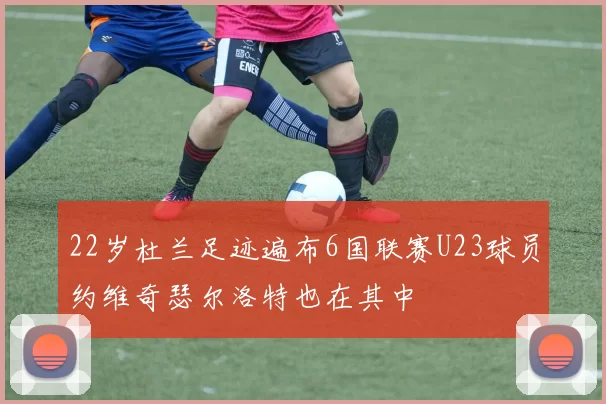 22岁杜兰足迹遍布6国联赛U23球员约维奇瑟尔洛特也在其中