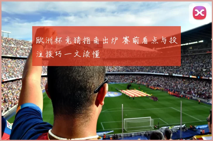 欧洲杯竞猜指南出炉 赛前看点与投注技巧一文读懂