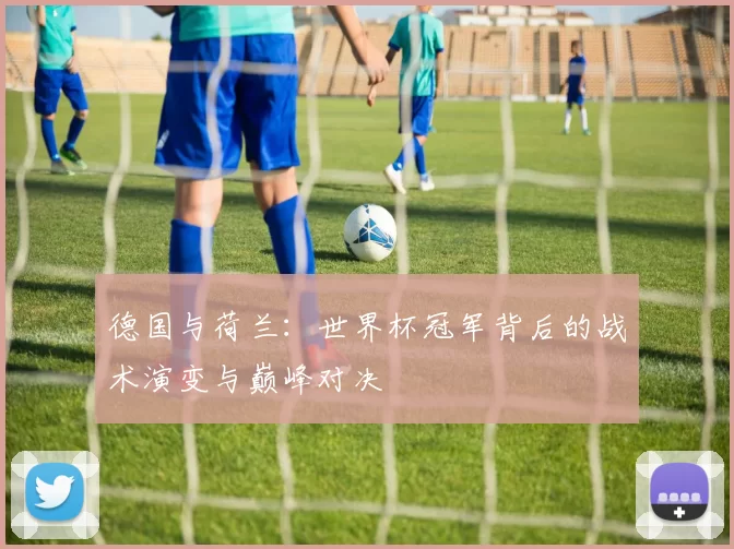 德国与荷兰：世界杯冠军背后的战术演变与巅峰对决
