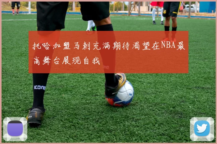托哈加盟马刺充满期待渴望在NBA最高舞台展现自我