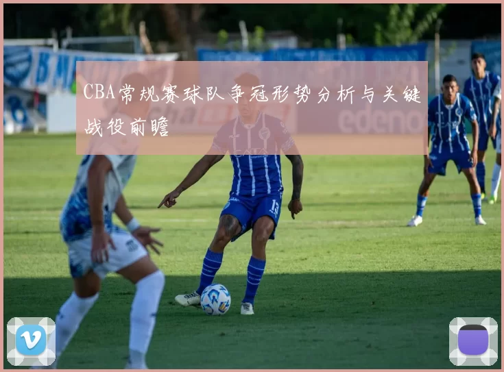 CBA常规赛球队争冠形势分析与关键战役前瞻