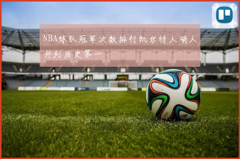 NBA球队冠军次数排行凯尔特人湖人并列历史第一