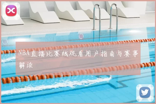 NBA直播比赛线观看用户指南与赛事解读