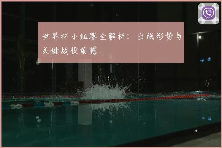 世界杯小组赛全解析:出线形势与关键战役前瞻