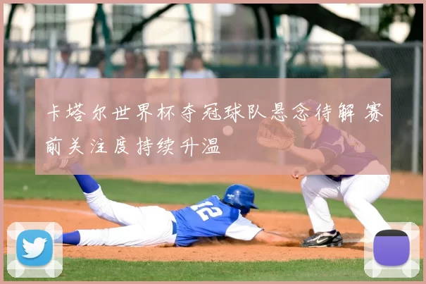 卡塔尔世界杯夺冠球队悬念待解 赛前关注度持续升温