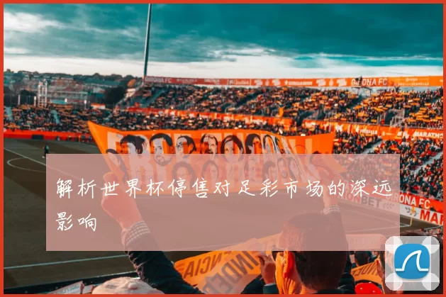 解析世界杯停售对足彩市场的深远影响