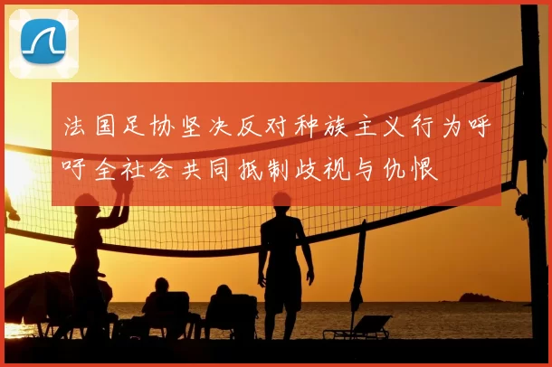 法国足协坚决反对种族主义行为呼吁全社会共同抵制歧视与仇恨