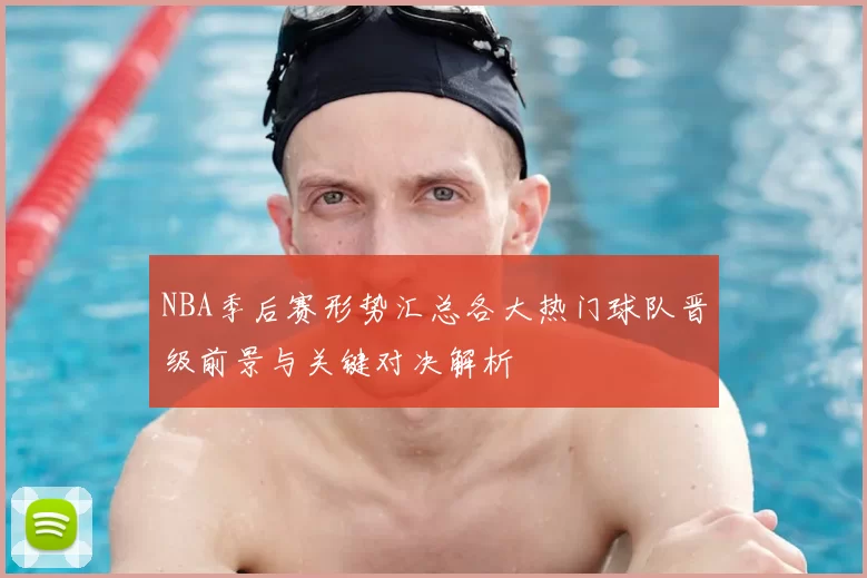 NBA季后赛形势汇总各大热门球队晋级前景与关键对决解析