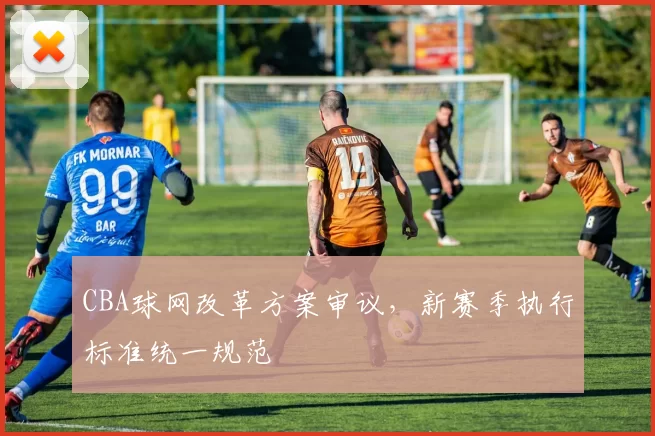 CBA球网改革方案审议,新赛季执行标准统一规范