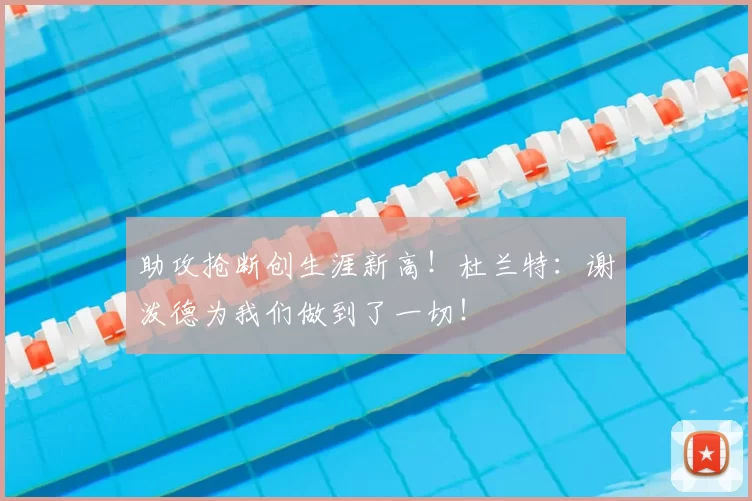 助攻抢断创生涯新高!杜兰特:谢泼德为我们做到了一切!