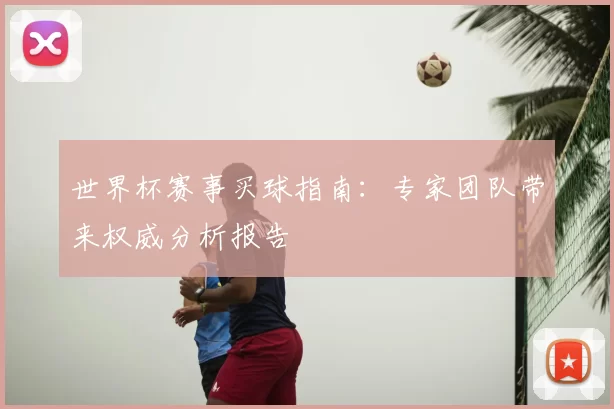 世界杯赛事买球指南:专家团队带来权威分析报告