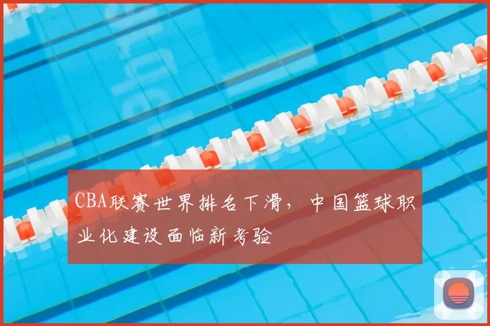 CBA联赛世界排名下滑，中国篮球职业化建设面临新考验
