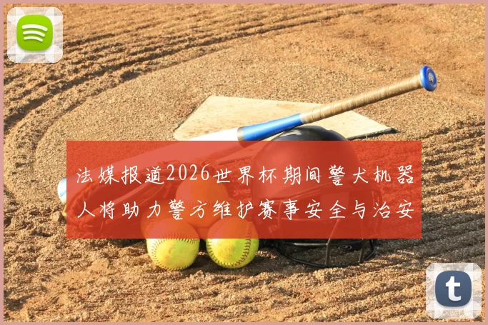法媒报道2026世界杯期间警犬机器人将助力警方维护赛事安全与治安