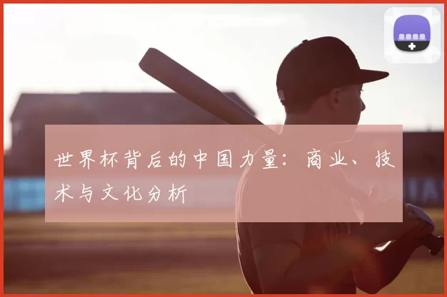 世界杯背后的中国力量：商业、技术与文化分析