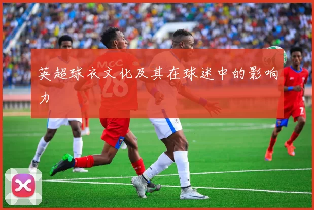 英超球衣文化及其在球迷中的影响力