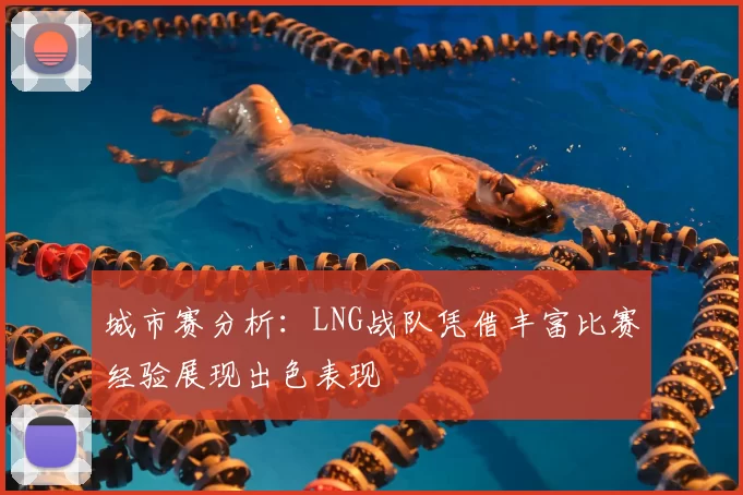 城市赛分析:LNG战队凭借丰富比赛经验展现出色表现