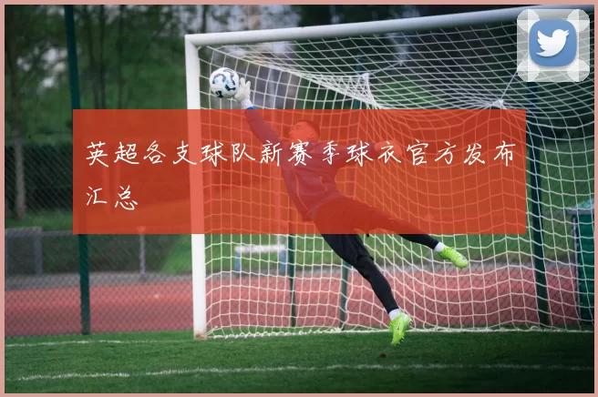 英超各支球队新赛季球衣官方发布汇总