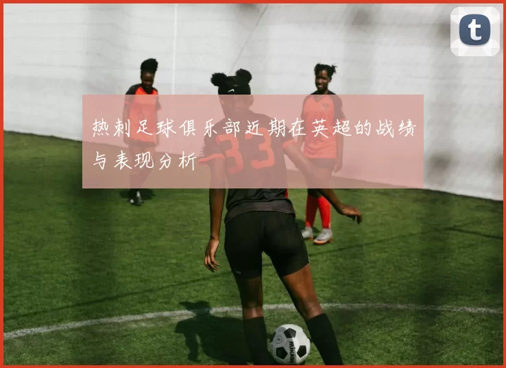 热刺足球俱乐部近期在英超的战绩与表现分析