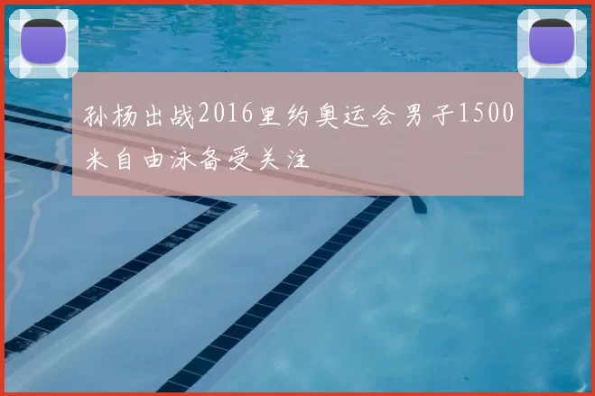 孙杨出战2016里约奥运会男子1500米自由泳备受关注