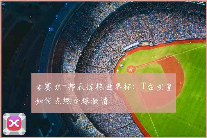吉赛尔-邦辰惊艳世界杯：T台女皇如何点燃全球激情