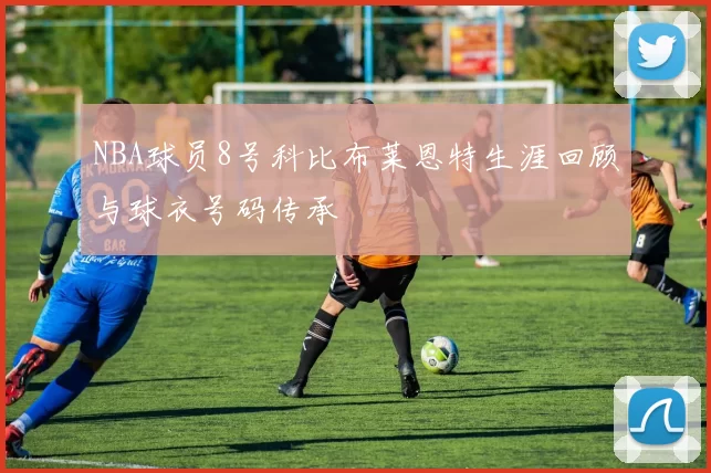 NBA球员8号科比布莱恩特生涯回顾与球衣号码传承