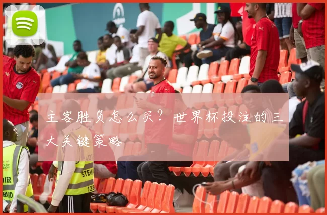主客胜负怎么买?世界杯投注的三大关键策略