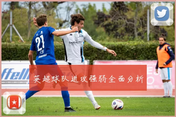 英超球队进攻强弱全面分析