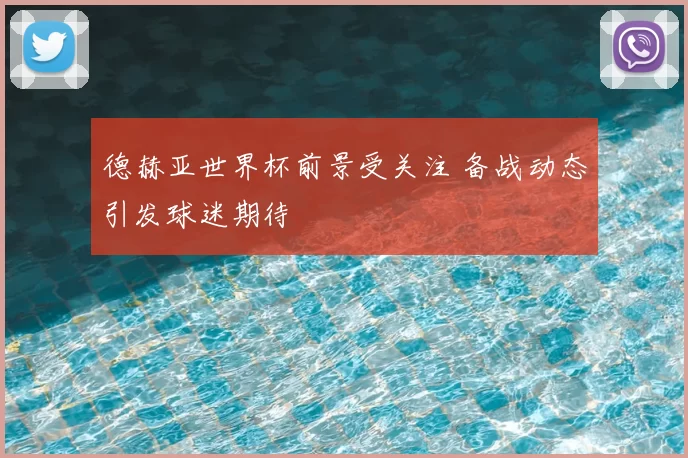 德赫亚世界杯前景受关注 备战动态引发球迷期待