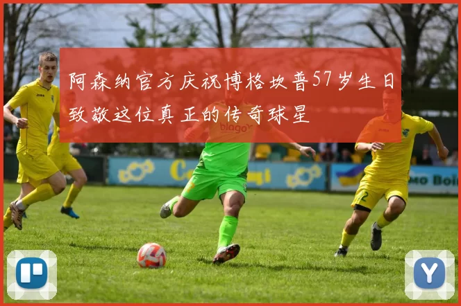 阿森纳官方庆祝博格坎普57岁生日致敬这位真正的传奇球星