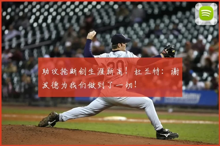 助攻抢断创生涯新高!杜兰特:谢泼德为我们做到了一切!