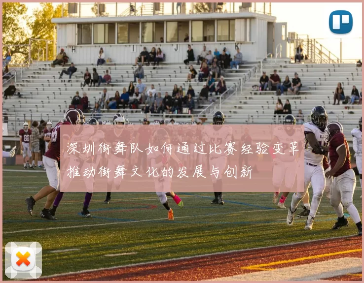 深圳街舞队如何通过比赛经验变革推动街舞文化的发展与创新